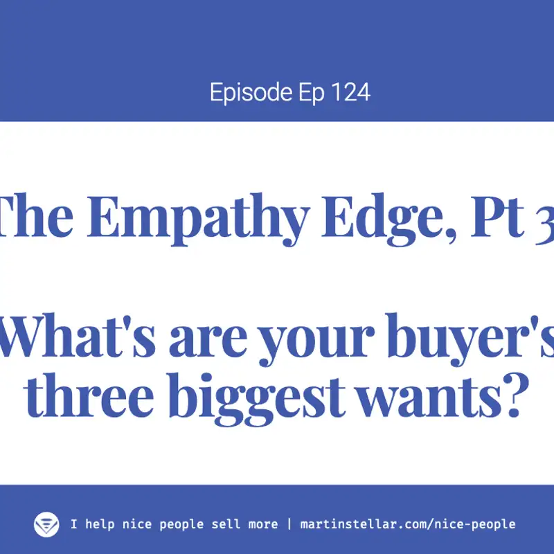 Ep 124: Mini-training "The Empathy Edge" - Pt 3, What are your buyer's three biggest wants?