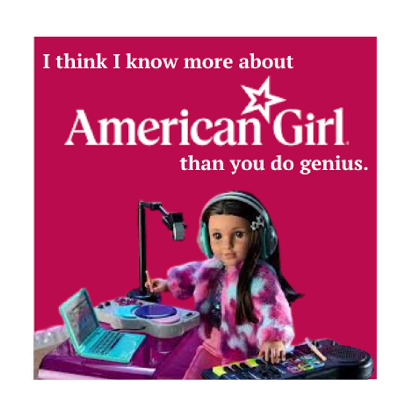 I think I know more about american girl doll than you do genius