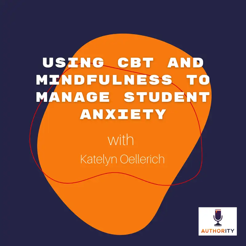 Using CBT and Mindfulness to Manage Student Anxiety with Katelyn Oellerich The Authority Podcast 58