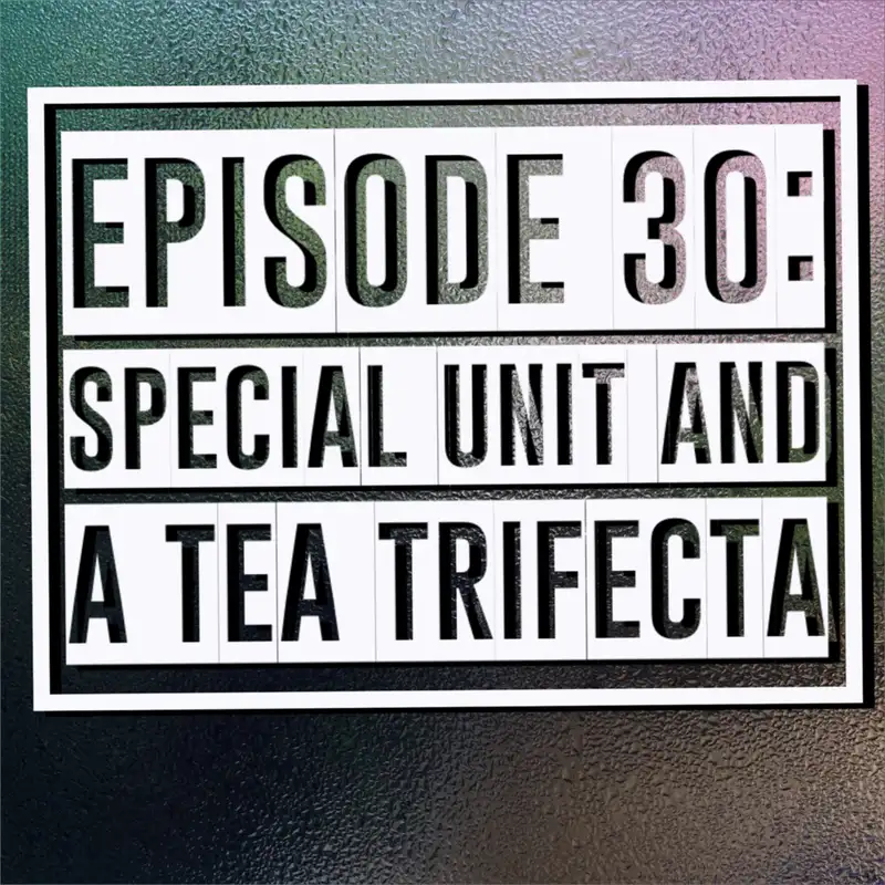 Episode 30: Special Unit, and A Tea Trifecta