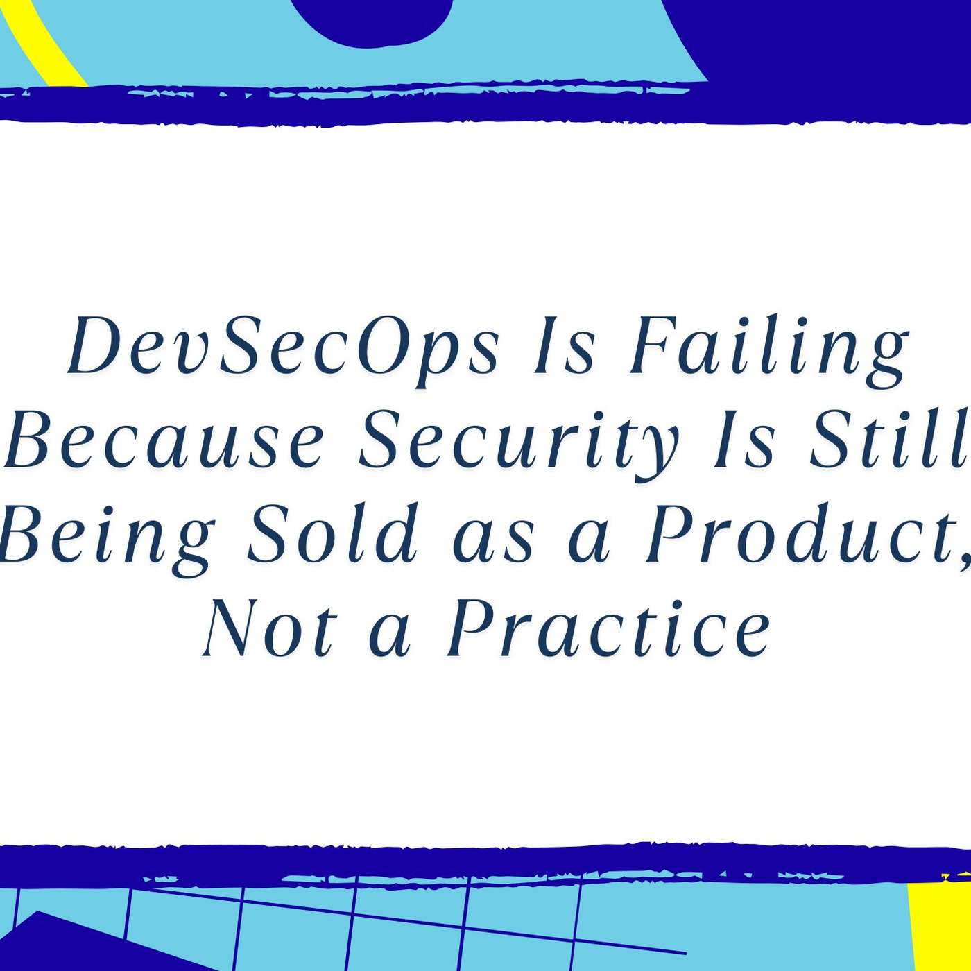 DevSecOps Is Failing Because Security Is Still Being Sold as a Product, Not a Practice