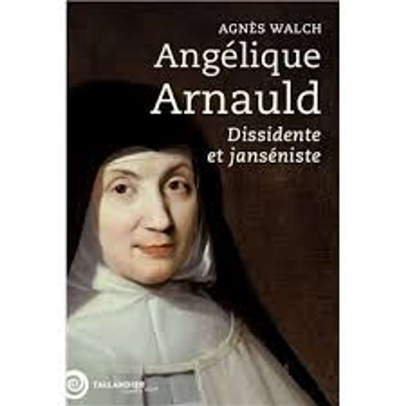 Mère Angélique Arnaud, dissidente et janséniste par Agnès Walch
