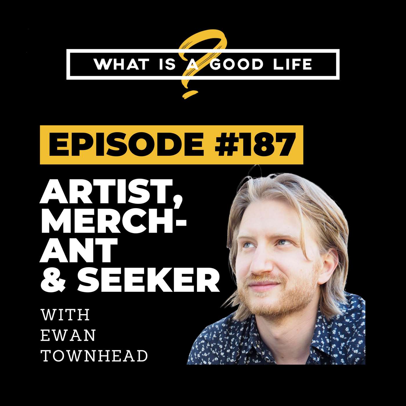 What is a Good Life? #187 - Artist, Merchant, Seeker with Ewan Townhead