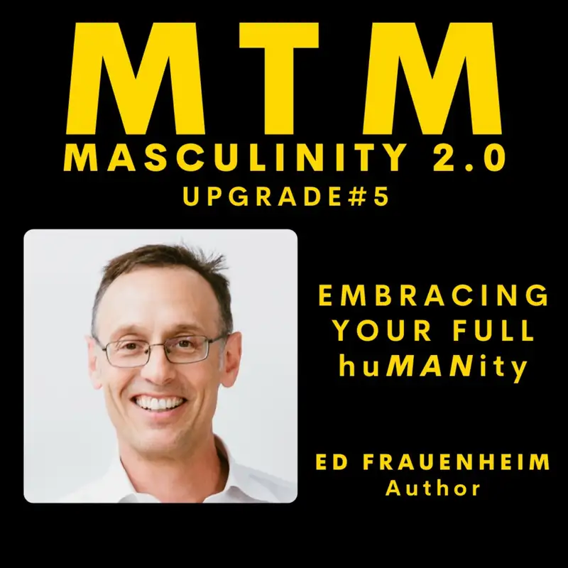 Masculinity 2.0; Upgrade #5 Embracing Your Full Humanity with previous guest, author Ed Frauenheim
