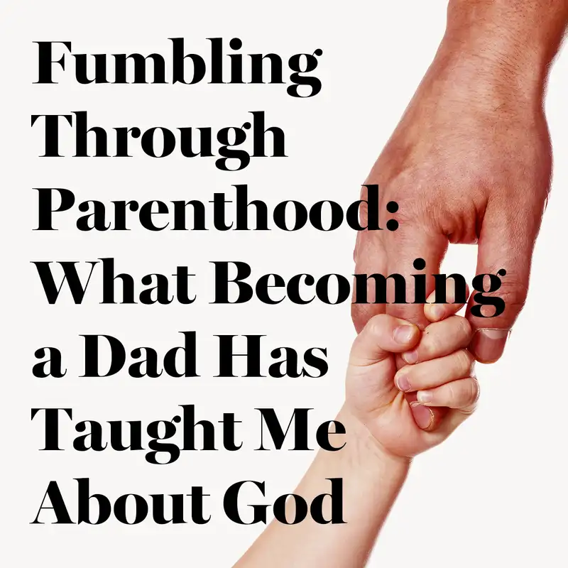 Fumbling Through Parenthood: What Becoming a Dad Has Taught Me About God