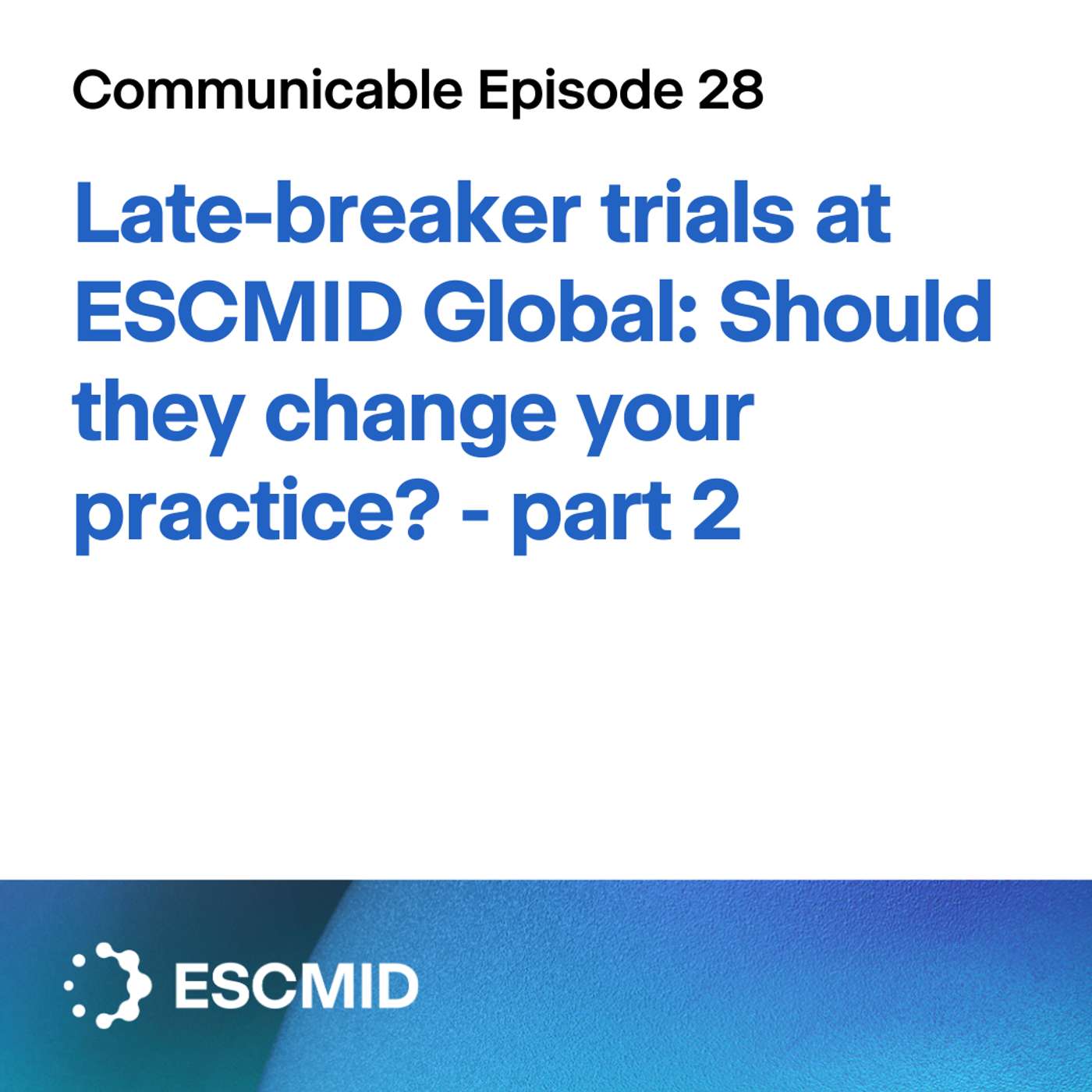 Communicable E28: Late-breaker trials at ESCMID Global: Should they change your practice? - part 2