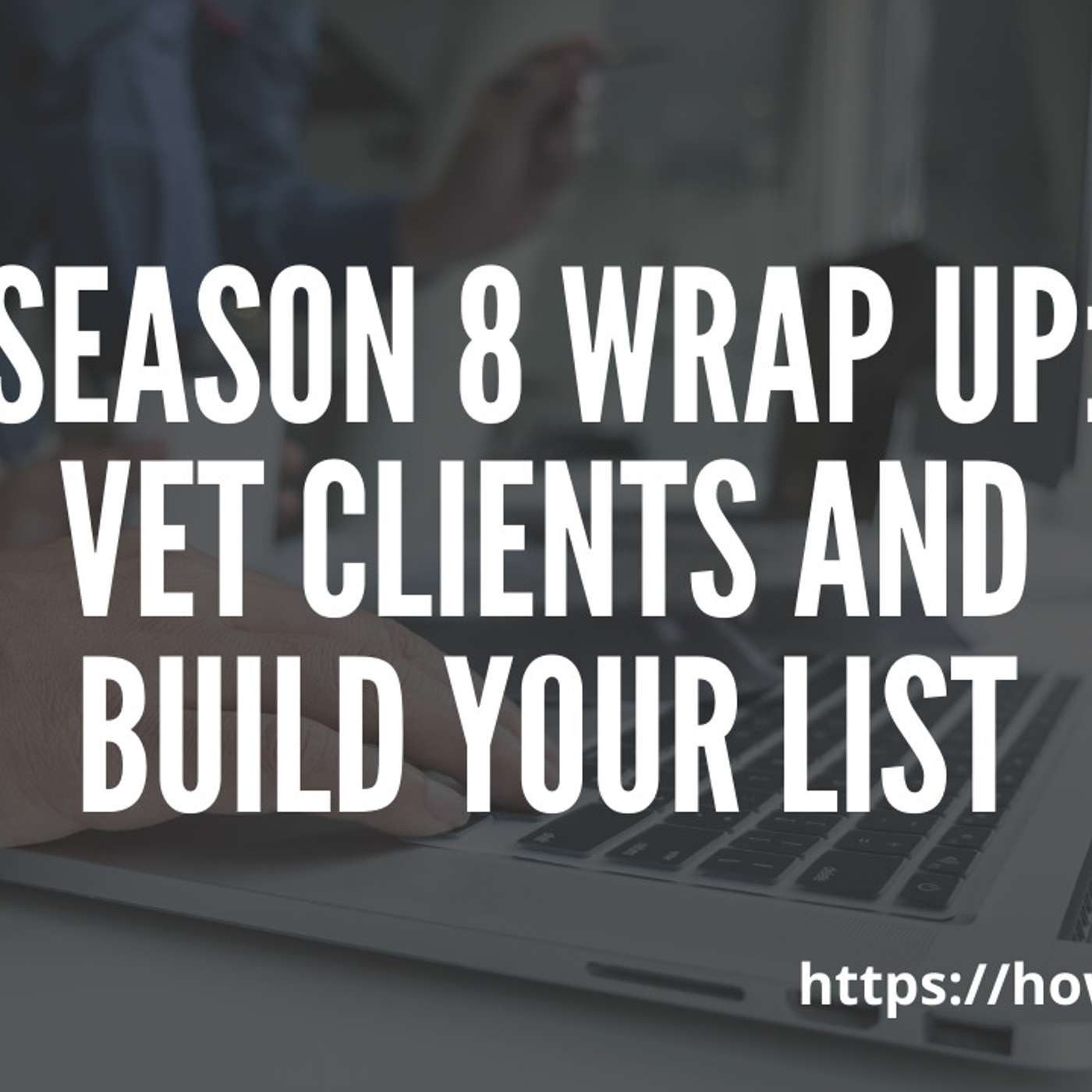 Season 8 Wrap Up: Vet Clients and Build Your List