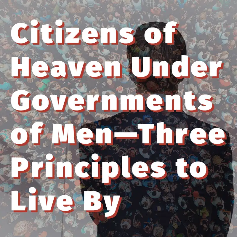 Episode 73: Citizens of Heaven Under Governments of Men—Three Principles to Live By