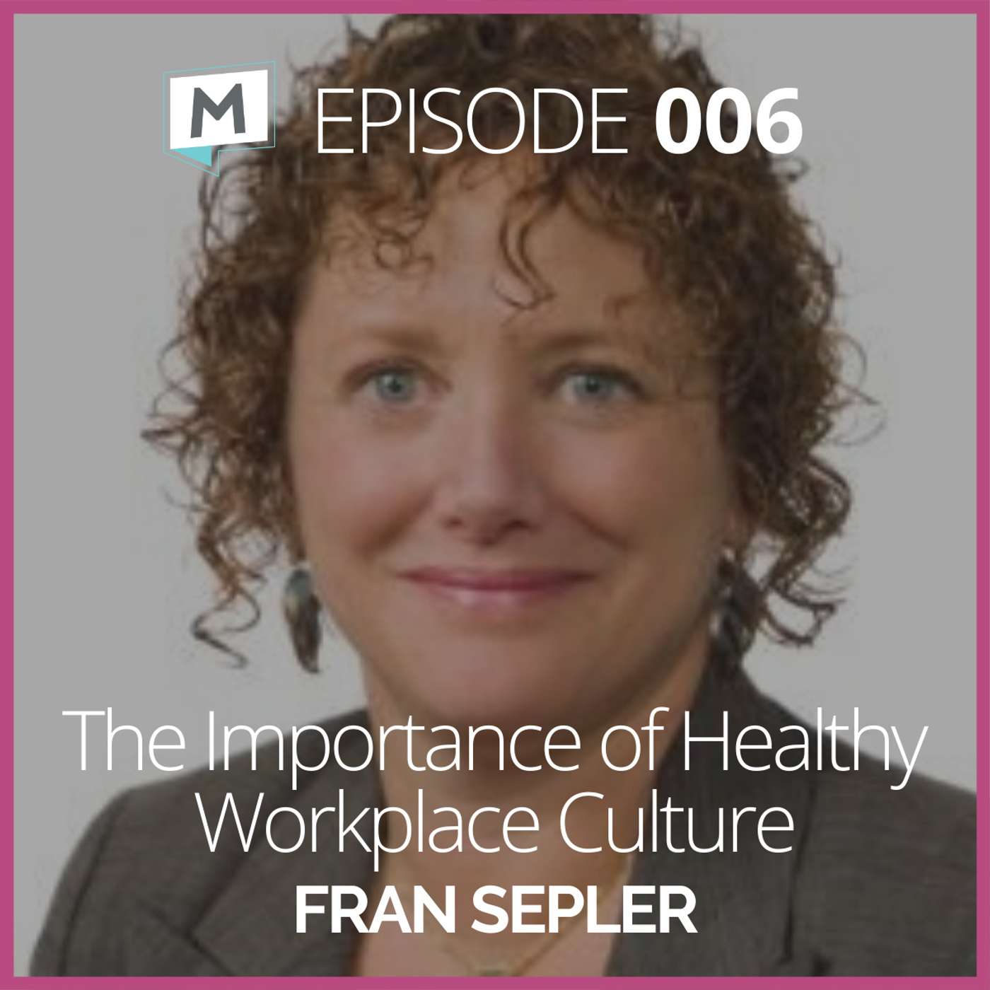 6: The Importance of Heathy Workplace Culture w/ Fran Sepler