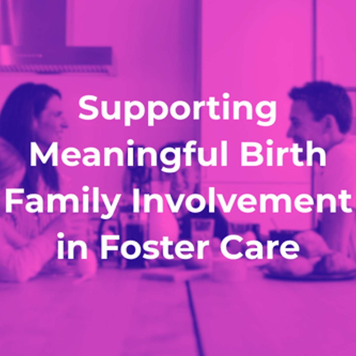 Supporting Meaningful Birth Family Involvement in Foster Care episode artwork