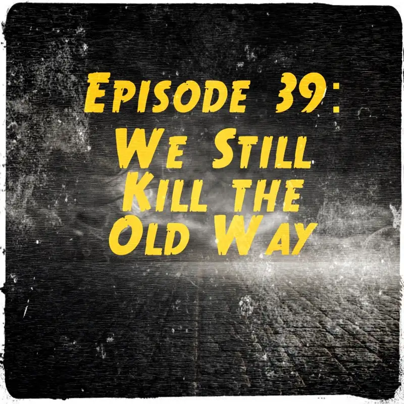Episode 39: We Still Kill The Old Way