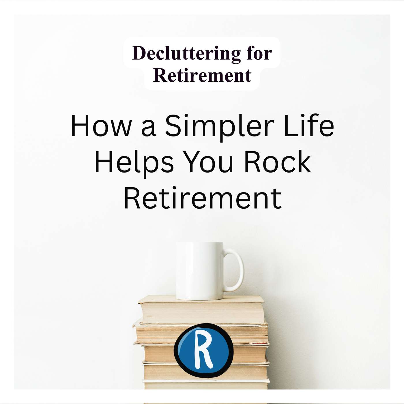 Decluttering for Retirement: How a Simpler Life Helps You Rock Retirement