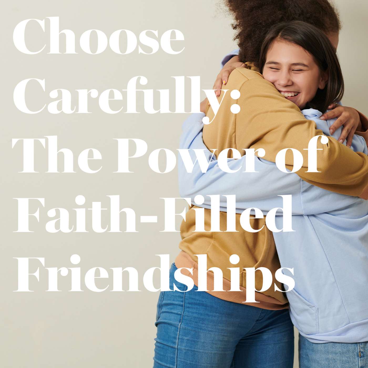 Choose Carefully: The Power of Faith-Filled Friendships