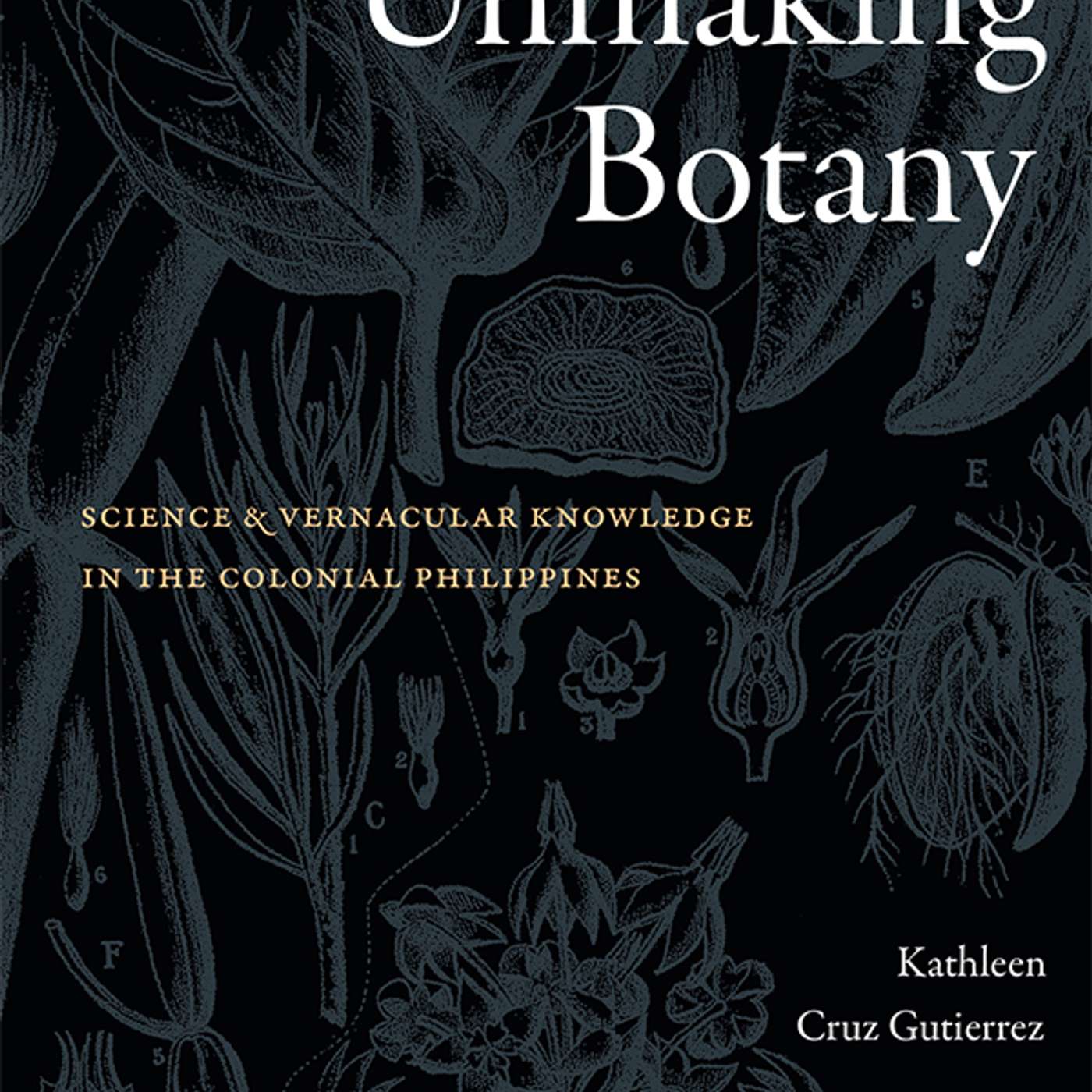 Kathleen Cruz Gutierrez on Unmaking Botany: Science and Vernacular Knowledge in the Colonial Philippines Kathleen Cruz Gutierrez on Unmaking Botany: Science and Vernacular Knowledge in the Colonial Philippines