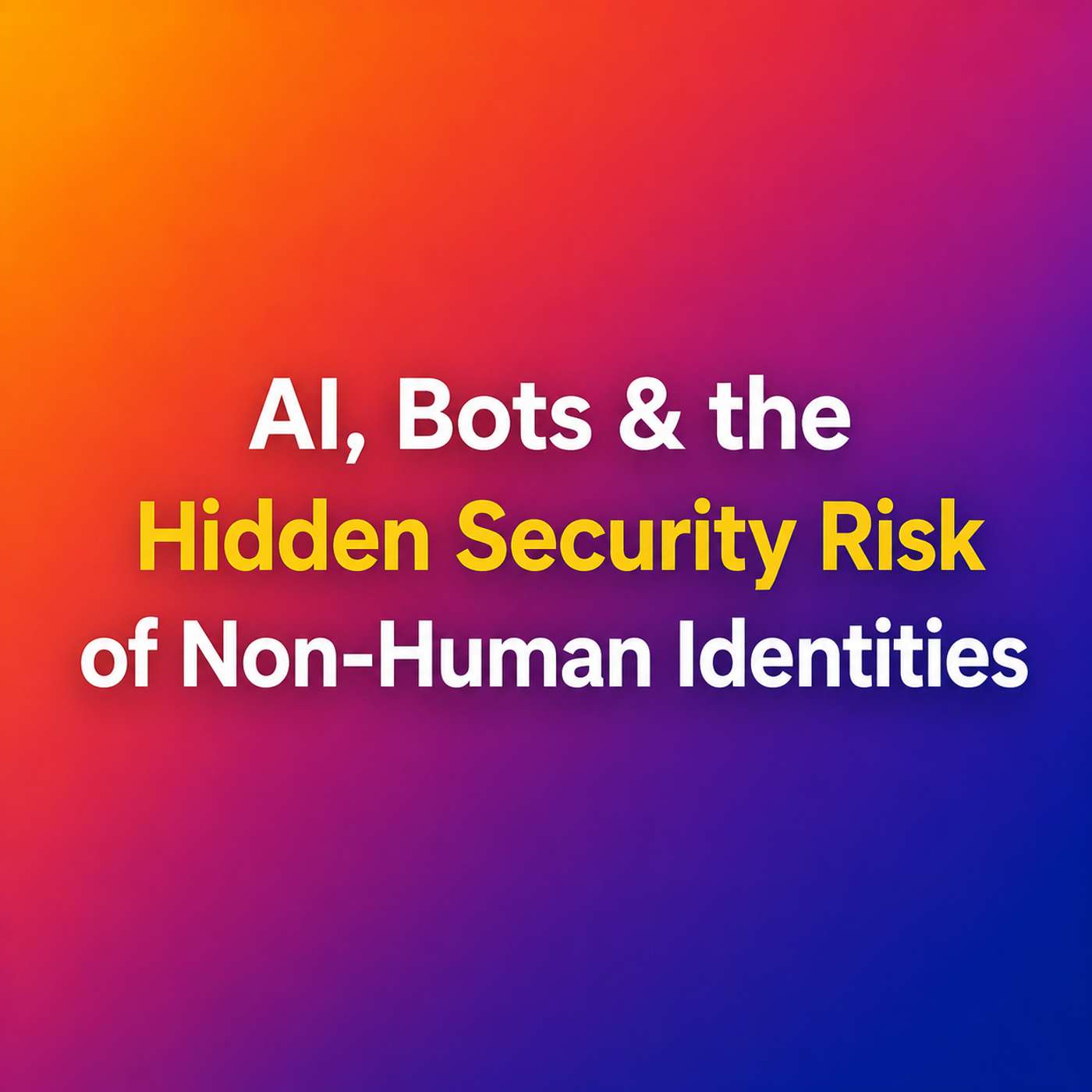AI, Bots & the Hidden Security Risk of Non-Human Identities episode artwork