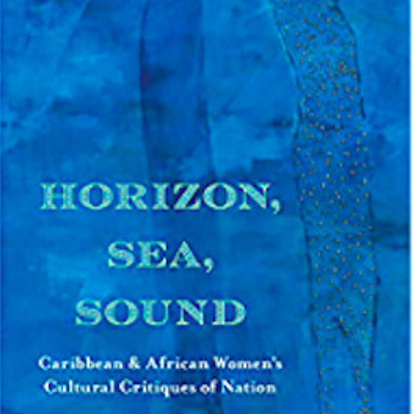 Andrea A. Davis on Horizon, Sea, Sound: Caribbean & African Women's Cultural Critiques of Nation