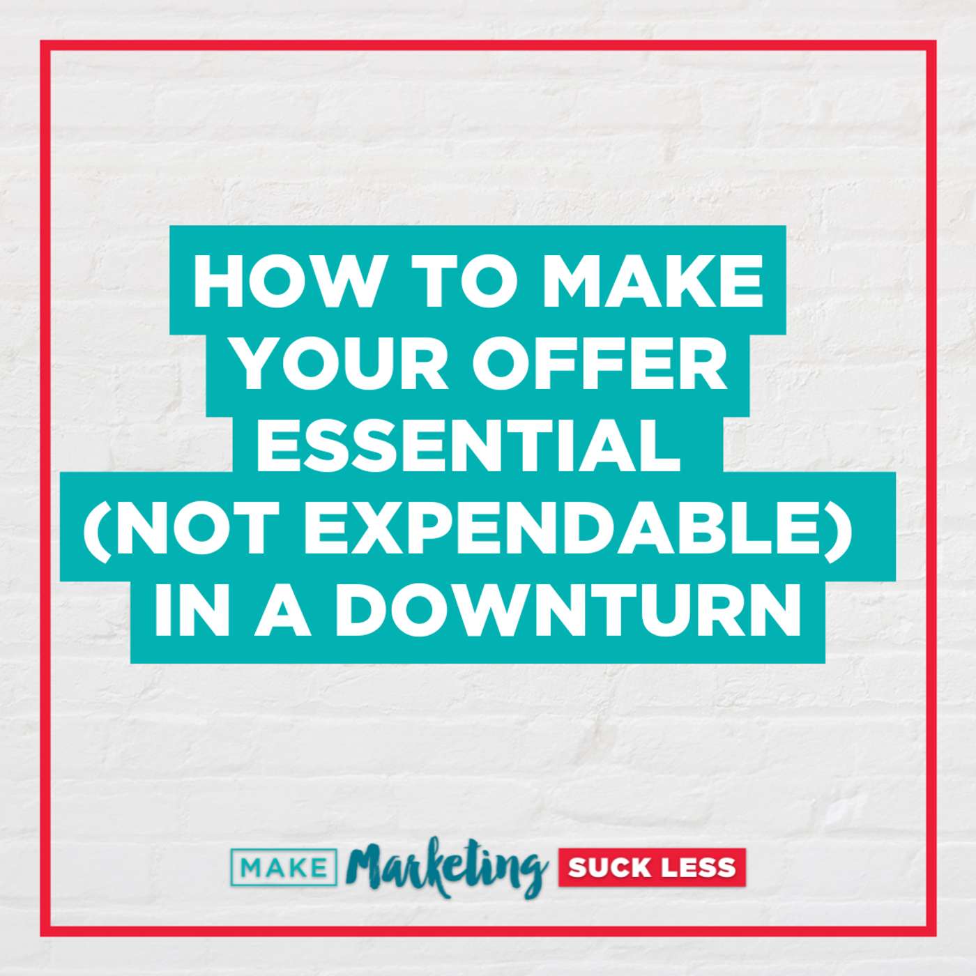 How to Make Your Offer Essential (Not Expendable) in a Downturn